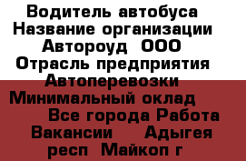 Водитель автобуса › Название организации ­ Автороуд, ООО › Отрасль предприятия ­ Автоперевозки › Минимальный оклад ­ 50 000 - Все города Работа » Вакансии   . Адыгея респ.,Майкоп г.